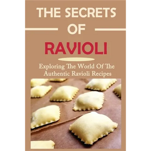 The Secrets Of Ravioli: Exploring The World Of The Authentic Ravioli Recipes: Guide To Make Ravioli From Scratch - Paperback