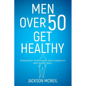 Men Over 50 Get Healthy: Steadfast Strategies for Longevity and Aging Well - Paperback