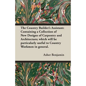 The Country Builder's Assistant: Containing a Collection of New Designs of Carpentry and Architecture; which will be particularly useful to Country Wo - Paperback