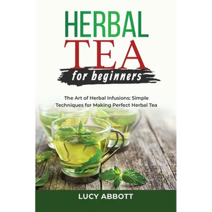 Herbal Tea for Beginners: The Art of Herbal Infusions: Simple Techniques for Making Perfect Herbal Tea - Paperback