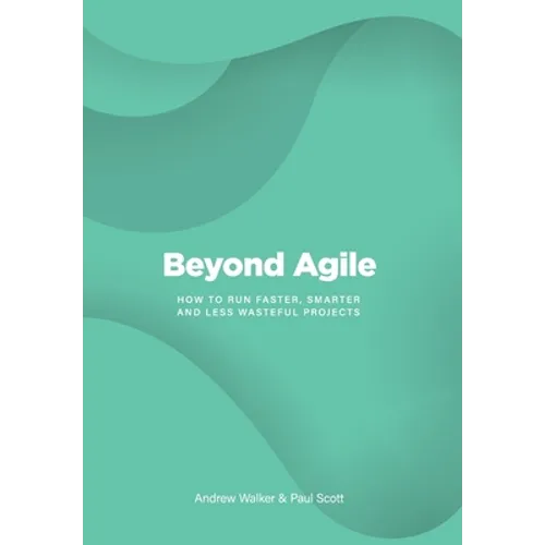 Beyond Agile: How To Run Faster, Smarter and Less Wasteful Projects - Hardcover