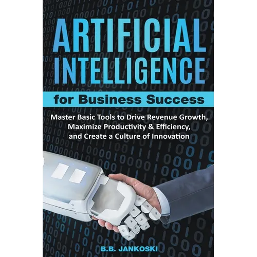Artificial Intelligence For Business: Master Basic Tools To Drive Revenue Growth, Maximize Productivity & Efficiency, And Create A Culture Of Innovati - Paperback