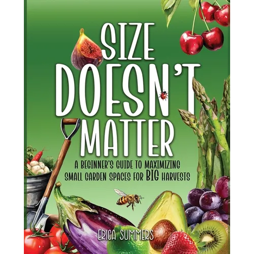 Size Doesn't Matter: A Beginner's Guide to Maximizing Small Garden Spaces for BIG Harvests - Paperback