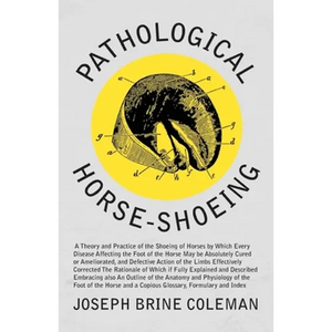 Pathological Horse-Shoeing: A Theory and Practice of the Shoeing of Horses by Which Every Disease Affecting the Foot of the Horse May be Absolutely Cu - Paperback