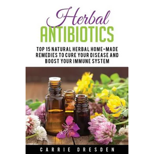 Herbal Antibiotics: Top 15 Natural Homemade Herbal Remedies to Boost Your Immune System (Herbal Medicine, Holistic Healing, Herbalism) - Paperback
