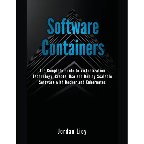 Software Containers: The Complete Guide to Virtualization Technology. Create, Use and Deploy Scalable Software with Docker and Kubernetes. - Paperback