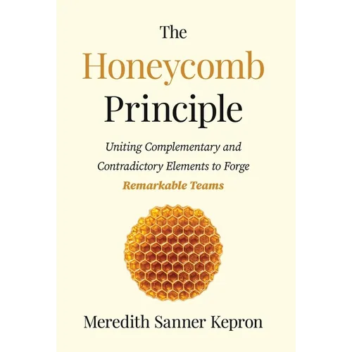 The Honeycomb Principle: Uniting Complementary and Contradictory Elements to Forge Remarkable Teams - Hardcover