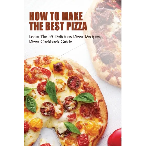 How To Make The Best Pizza: Learn The 35 Delicious Pizza Recipes, Pizza Cookbook Guide: Homemade Pizza Recipes Toppings - Paperback