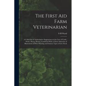 The First aid Farm Veterinarian; a Collection of Authoritative Suggestions on the Care of Cattle, Swine, Sheep, Horses, Combined With a Choice Selecti - Paperback