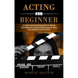 Acting for Beginners: A Heart-centered Approach to Acting (The Beginner's Guide to Becoming an Actor and Getting That First Role) - Paperback