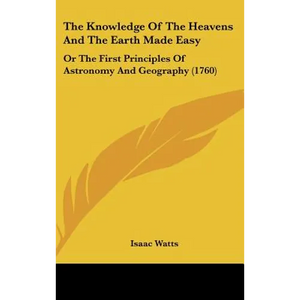 The Knowledge Of The Heavens And The Earth Made Easy: Or The First Principles Of Astronomy And Geography (1760) - Hardcover