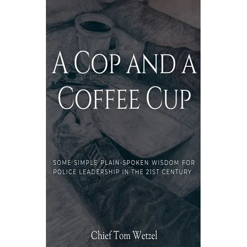 A Cop and a Coffee Cup. Some Simple Plain-Spoken Wisdom for Police Leadership in the 21st Century - Paperback