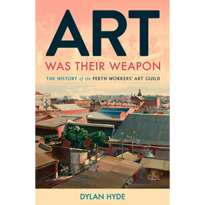 Art Was Their Weapon: The History of the Perth Workers' Art Guild - Paperback