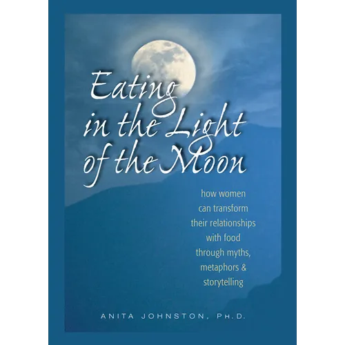 Eating in the Light of the Moon: How Women Can Transform Their Relationship with Food Through Myths, Metaphors, and Storytelling - Paperback