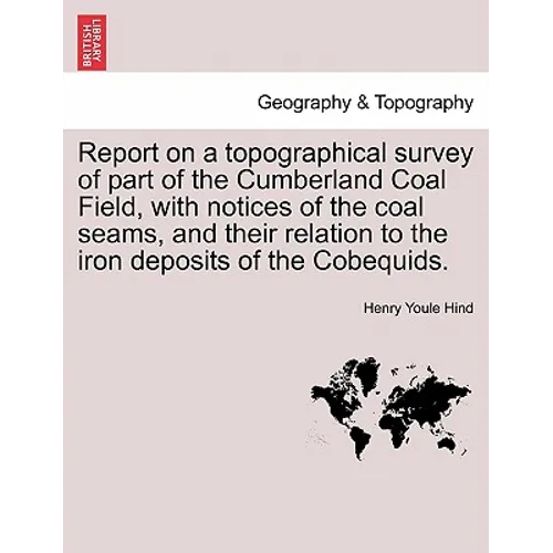 Report on a Topographical Survey of Part of the Cumberland Coal Field, with Notices of the Coal Seams, and Their Relation to the Iron Deposits of the - Paperback