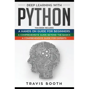Deep Learning With Python: 3 Books in 1: A Hands-On Guide for Beginners+A Comprehensive Guide Beyond The Basics+A Comprehensive Guide for Experts - Paperback