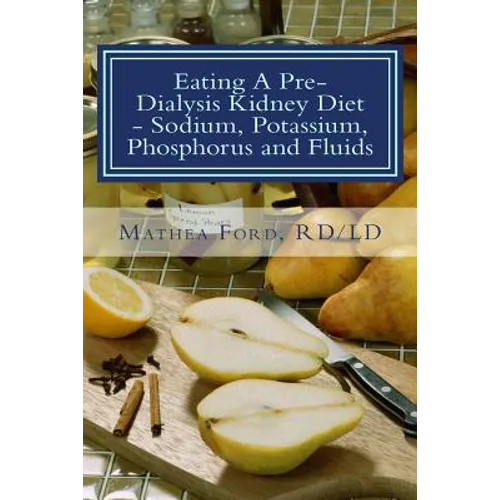 Eating A Pre-Dialysis Kidney Diet - Sodium, Potassium, Phosphorus and Fluids: A Kidney Disease Solution - Paperback