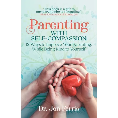 Parenting with Self-Compassion: 12 Ways to Improve Your Parenting, While Being Kind to Yourself - Paperback