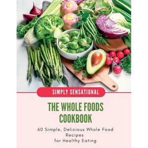 The Whole Foods Cookbook: 60 Simple, Delicious Whole Food Recipes - Paperback