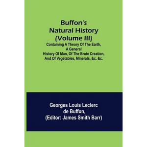 Buffon's Natural History (Volume III); Containing a Theory of the Earth, a General History of Man, of the Brute Creation, and of Vegetables, Minerals, - Paperback