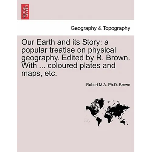 Our Earth and Its Story: A Popular Treatise on Physical Geography. Edited by R. Brown. with ... Coloured Plates and Maps, Etc. - Paperback