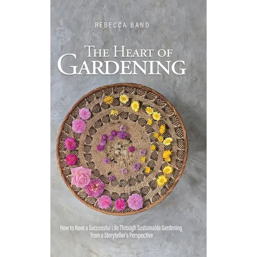 The Heart of Gardening: How to Have a Successful Life Through Sustainable Gardening from a Storyteller's Perspective - Hardcover