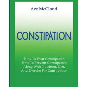 Constipation: How To Treat Constipation: How To Prevent Constipation: Along With Nutrition, Diet, And Exercise For Constipation - Paperback