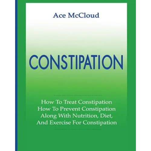 Constipation: How To Treat Constipation: How To Prevent Constipation: Along With Nutrition, Diet, And Exercise For Constipation - Paperback