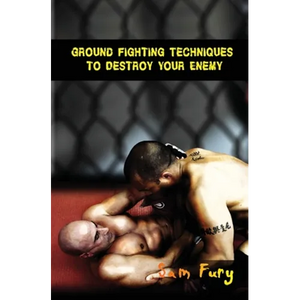 Ground Fighting Techniques to Destroy Your Enemy: Street Based Ground Fighting, Brazilian Jiu Jitsu, and Mixed Martial Arts Fighting Techniques - Paperback