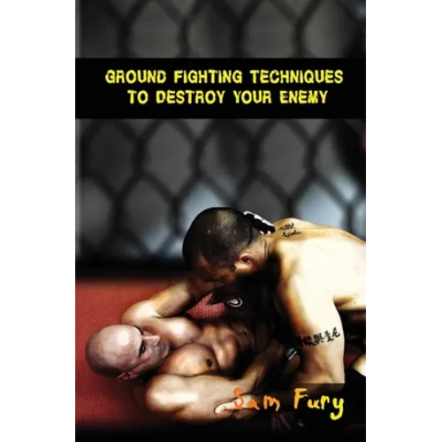 Ground Fighting Techniques to Destroy Your Enemy: Street Based Ground Fighting, Brazilian Jiu Jitsu, and Mixed Martial Arts Fighting Techniques - Paperback