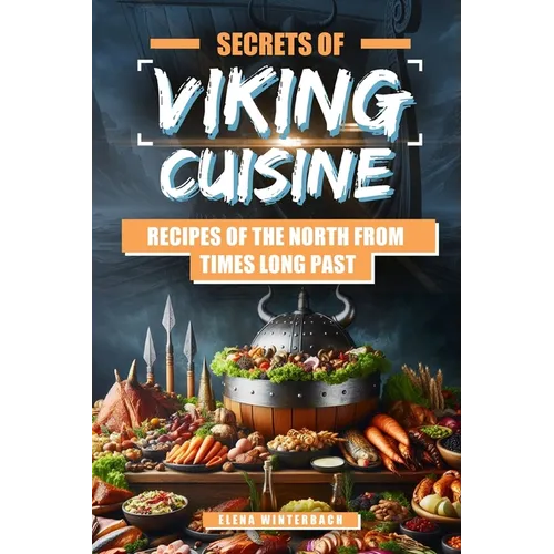 Secrets of Viking Cuisine: Recipes of the North from Times Long Past: Embark on a Culinary Journey with Authentic Viking Recipes - Including Imag