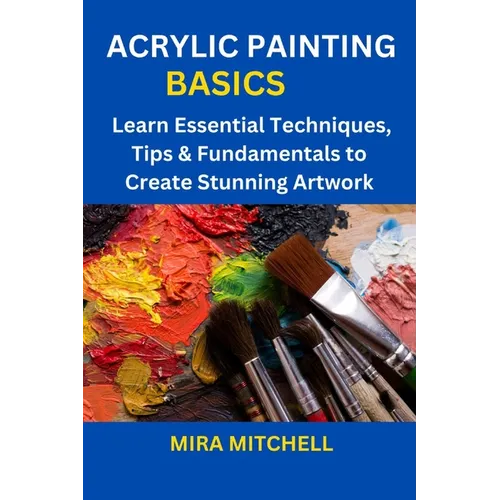 Acrylic Painting Basics: Learn Essential Techniques, Tips & Fundamentals to Create Stunning Artwork - Paperback