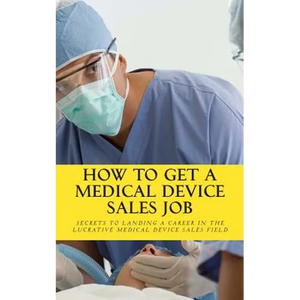 How To Get A Medical Device Sales Job: Your best resource to learn the secrets of landing a career in the lucrative medical device sales field - Paperback