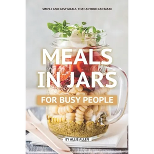 Meals in Jars for Busy People: Simple and Easy Meals that Anyone Can Make - Paperback