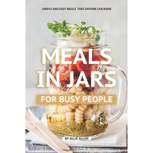 Meals in Jars for Busy People: Simple and Easy Meals that Anyone Can Make - Paperback