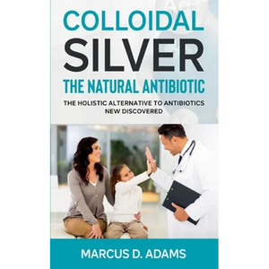Colloidal Silver - The Natural Antibiotic: The Holistic Alternative To Antibiotics New Discovered - Paperback