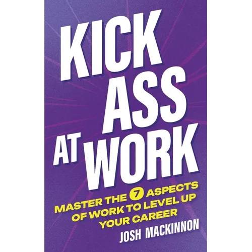 Kick Ass At Work: Master the 7 Aspects of Work to Level Up Your Career - Paperback