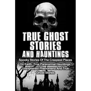 True Ghost Stories And Hauntings: Spooky Stories Of The Creepiest Places On Earth: True Paranormal Hauntings, Unexplained Phenomena And True Ghost Sto - Paperback