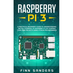 Raspberry Pi 3: A Practical Beginner's Guide To Understanding The Full Potential Of Raspberry Pi 3 By Starting Your Own Projects Using - Paperback
