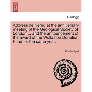 Address Delivered at the Anniversary Meeting of the Geological Society of London ... and the Announcement of the Award of the Wollaston Donation Fund - Paperback