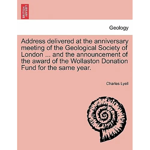 Address Delivered at the Anniversary Meeting of the Geological Society of London ... and the Announcement of the Award of the Wollaston Donation Fund - Paperback
