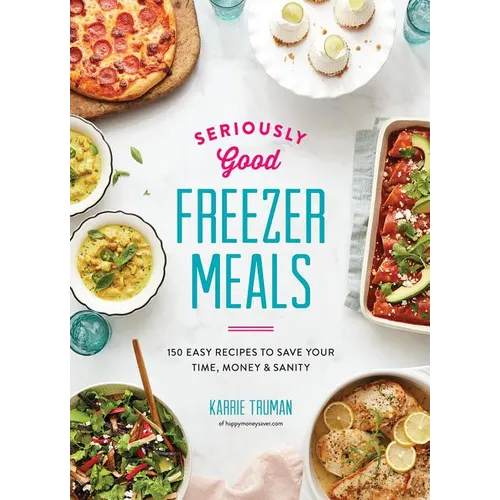 Seriously Good Freezer Meals: 150 Easy Recipes to Save Your Time, Money and Sanity - Paperback