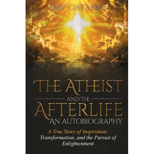The Atheist and the Afterlife - an Autobiography: A True Story of Inspiration, Transformation, and the Pursuit of Enlightenment - Paperback