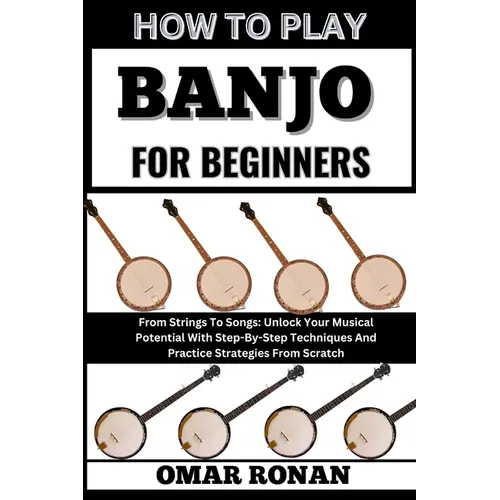 How to Play Banjo for Beginners: From Strings To Songs: Unlock Your Musical Potential With Step-By-Step Techniques And Practice Strategies From Scratc - Paperback