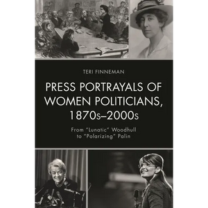 Press Portrayals of Women Politicians, 1870s-2000s: From Lunatic Woodhull to Polarizing Palin - Paperback