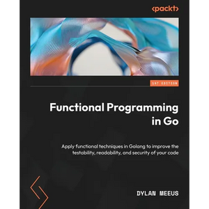 Functional Programming in Go: Apply functional techniques in Golang to improve the testability, readability, and security of your code - Paperback