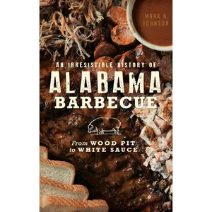 An Irresistible History of Alabama Barbecue: From Wood Pit to White Sauce - Hardcover