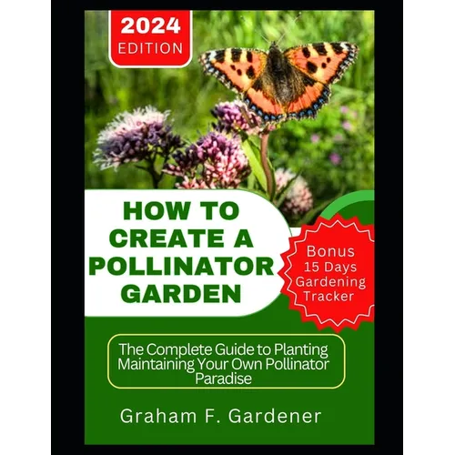 How to Create a Pollinator Garden: The Complete Guide to Planting Maintaining Your Own Pollinator Paradise Attract Bees Butterflies and Beneficial Ins - Paperback