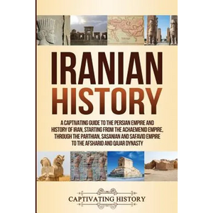 Iranian History: A Captivating Guide to the Persian Empire and History of Iran, Starting from the Achaemenid Empire, through the Parthian, Sasanian an - Paperback