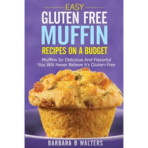 Easy Gluten Free Muffin Recipes On A Budget: Muffins So Delicious And Flavorful You Will Never Believe It's Gluten Free - Paperback